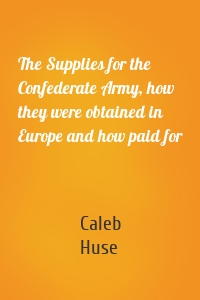 The Supplies for the Confederate Army, how they were obtained in Europe and how paid for