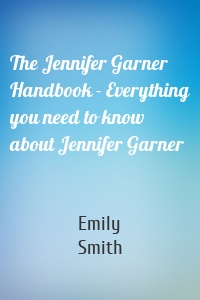 The Jennifer Garner Handbook - Everything you need to know about Jennifer Garner
