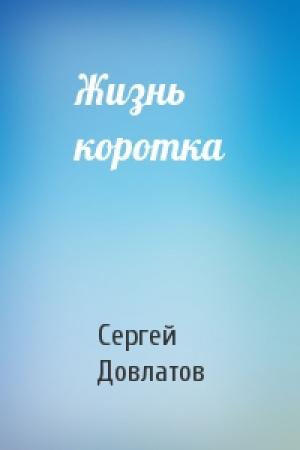 Обложка книги «Жизнь коротка» — Сергей Довлатов