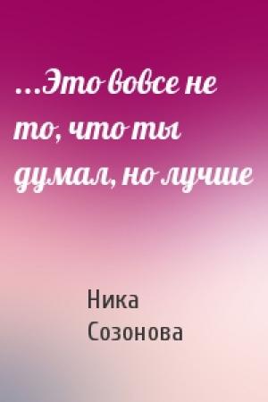 Обложка книги «...Это вовсе не то, что ты думал, но лучше» — Ника Созонова