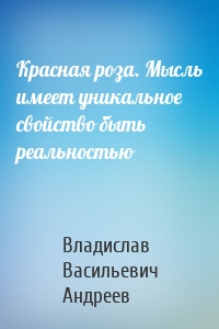 Красная роза. Мысль имеет уникальное свойство быть реальностью