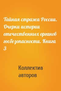 Тайная стража России. Очерки истории отечественных органов госбезопасности. Книга 3