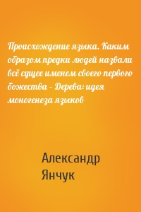 Происхождение языка. Каким образом предки людей назвали всё сущее именем своего первого божества – Дерева: идея моногенеза языков