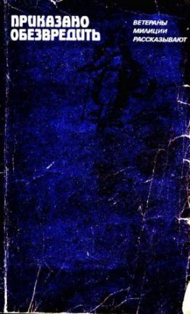 Обложка книги «Приказано обезвредить» — И. Шостенко, З. Кунин, С. Кучеренко, А. Долотов, А. Кузьменко, Ф. Стасюк, Д. Новиков, Д. Слезов, Д. Гоменюк, Н. Рудник, В. Рудюк, С. Ивашина, Н. Волынец, А. Билеко, И. Балахонцев, А. Пивовар, Д. Гриценко, И. Абрамзон, Б. Согрин, В. Леут, С. Кошман, О. Грачев