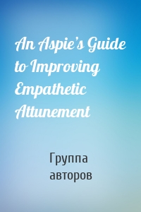 An Aspie’s Guide to Improving Empathetic Attunement