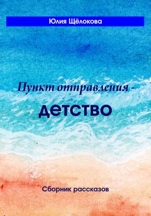 Обложка книги «Пункт отправления – детство. Сборник рассказов» — Юлия Щёлокова