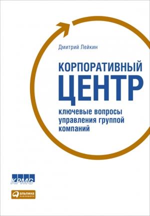 Обложка книги «Корпоративный центр. Ключевые вопросы управления группой компаний» — Дмитрий Лейкин