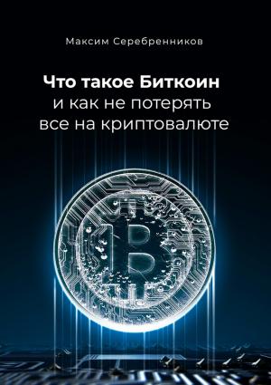 Обложка книги «Что такое Биткоин и как не потерять все на криптовалюте» — Максим Серебренников