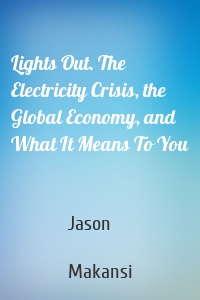 Lights Out. The Electricity Crisis, the Global Economy, and What It Means To You