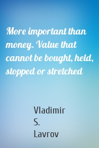 More important than money. Value that cannot be bought, held, stopped or stretched