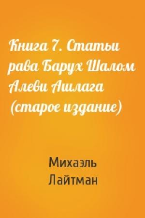 Обложка книги «Книга 7. Статьи рава Барух Шалом Алеви Ашлага (старое издание)» — Михаэль Лайтман