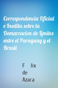 Correspondencia Oficial e Inedita sobre la Demarcacion de Limites entre el Paraguay y el Brasil