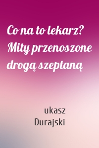 Co na to lekarz? Mity przenoszone drogą szeptaną