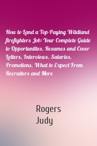 How to Land a Top-Paying Wildland firefighters Job: Your Complete Guide to Opportunities, Resumes and Cover Letters, Interviews, Salaries, Promotions, What to Expect From Recruiters and More