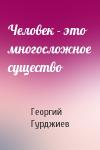 Георгий Гурджиев - Человек - это многосложное существо