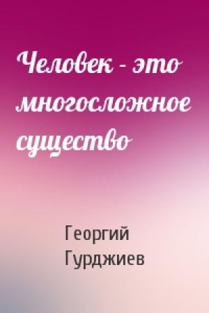 Обложка книги «Человек - это многосложное существо» — Георгий Гурджиев