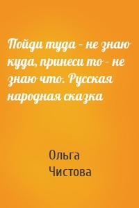 Пойди туда – не знаю куда, принеси то – не знаю что. Русская народная сказка