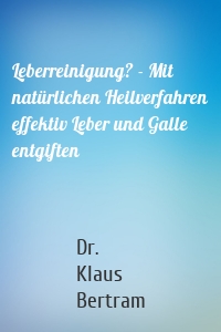 Leberreinigung? - Mit natürlichen Heilverfahren effektiv Leber und Galle entgiften