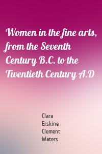 Women in the fine arts, from the Seventh Century B.C. to the Twentieth Century A.D
