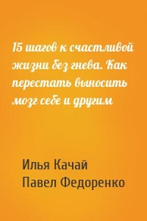 Обложка книги «15 шагов к счастливой жизни без гнева. Как перестать выносить мозг себе и другим» — Илья Качай, Павел Федоренко