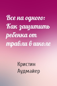 Все на одного: Как защитить ребенка от травли в школе