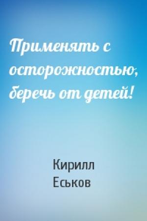 Обложка книги «Применять с осторожностью, беречь от детей!» — Кирилл Еськов