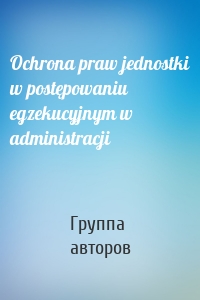 Ochrona praw jednostki w postępowaniu egzekucyjnym w administracji