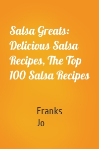 Salsa Greats: Delicious Salsa Recipes, The Top 100 Salsa Recipes