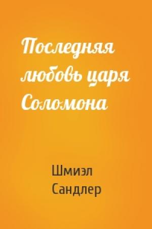 Обложка книги «Последняя любовь царя Соломона» — Шмиэл Сандлер