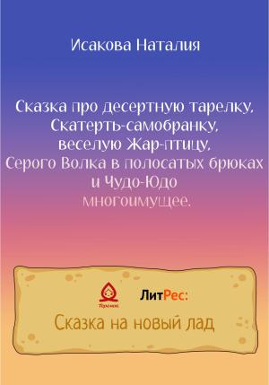 Обложка книги «Сказка про десертную тарелку, Скатерть-самобранку, веселую Жар-птицу, Серого Волка в полосатых брюках и Чудо-Юдо многоимущее» — Наталия Исакова