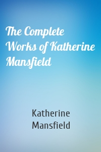 The Complete Works of Katherine Mansfield