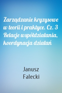 Zarządzanie kryzysowe w teorii i praktyce. Cz. 3 Relacje współdziałania, koordynacja działań