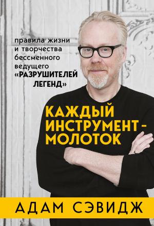 Обложка книги «Каждый инструмент – молоток. Правила жизни и творчества бессменного ведущего «Разрушителей легенд»» — Адам Сэвидж