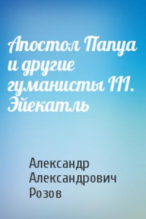 Обложка книги «Апостол Папуа и другие гуманисты III. Эйекатль» — Александр Розов