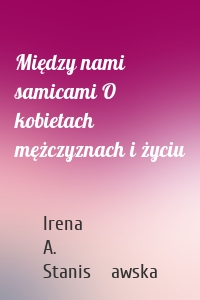 Między nami samicami O kobietach mężczyznach i życiu