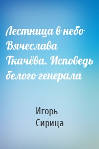Лестница в небо Вячеслава Ткачёва. Исповедь белого генерала