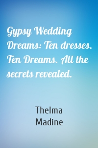 Gypsy Wedding Dreams: Ten dresses. Ten Dreams. All the secrets revealed.