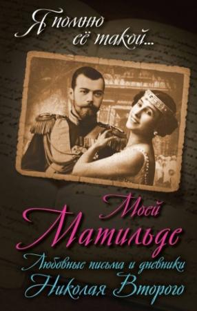 Обложка книги «Моей Матильде. Любовные письма и дневники Николая Второго» — Борис Соколов
