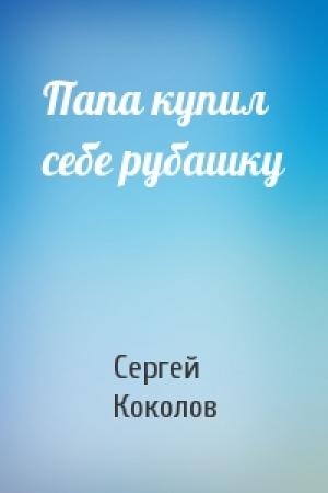 Обложка книги «Папа купил себе рубашку» — Сергей Коколов