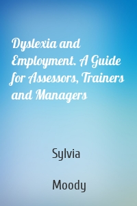 Dyslexia and Employment. A Guide for Assessors, Trainers and Managers