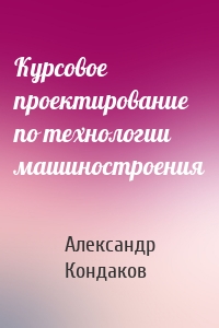 Курсовое проектирование по технологии машиностроения