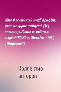 Кто в семейный клуб придёт, дело по душе найдёт! (Из опыта работы семейных клубов ГБУК г. Москвы «МЦ „Марьино“)