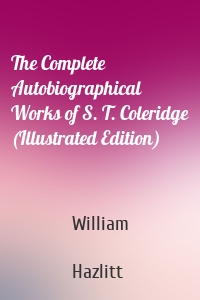 The Complete Autobiographical Works of S. T. Coleridge (Illustrated Edition)