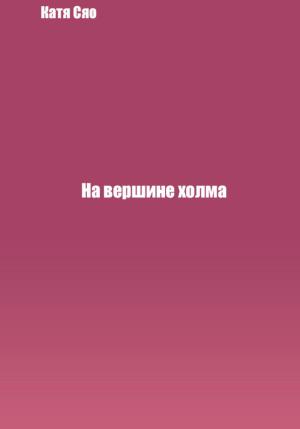 Обложка книги «На вершине холма» — Катя Сяо