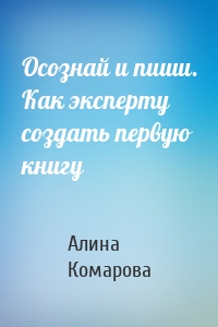 Осознай и пиши. Как эксперту создать первую книгу