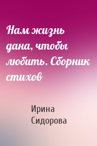 Нам жизнь дана, чтобы любить. Сборник стихов