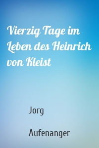 Vierzig Tage im Leben des Heinrich von Kleist