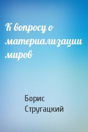 Обложка книги «К вопросу о материализации миров» — Борис Стругацкий