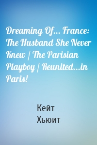 Dreaming Of... France: The Husband She Never Knew / The Parisian Playboy / Reunited...in Paris!