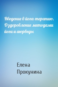 Введение в йога-терапию. Оздоровление методами йоги и аюрведы